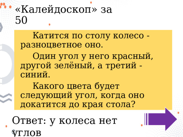 «Калейдоскоп» за 50  Катится по столу колесо - разноцветное оно.  Один угол у него красный, другой зелёный, а третий - синий.  Какого цвета будет следующий угол, когда оно докатится до края стола? Ответ: у колеса нет углов 