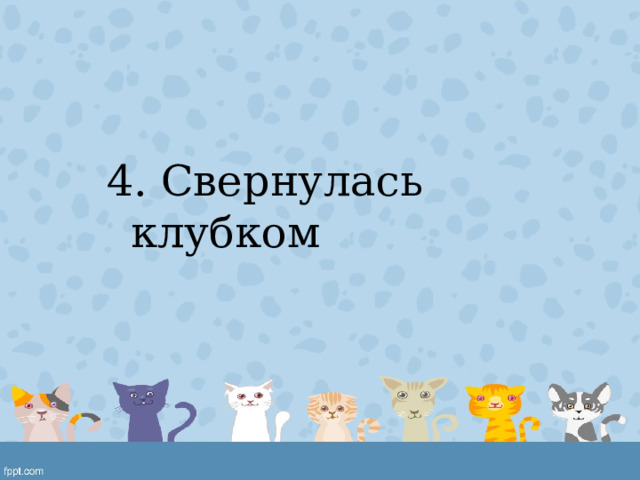 4. Свернулась клубком 