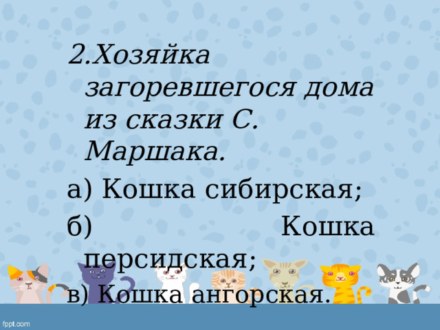 2.Хозяйка загоревшегося дома из сказки С. Маршака. а) Кошка сибирская; б) Кошка персидская; в) Кошка ангорская. 