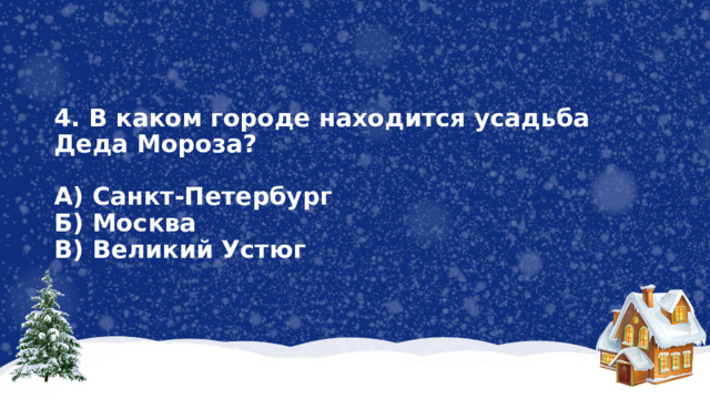 4. В каком городе находится усадьба Деда Мороза?   А) Санкт-Петербург  Б) Москва  В) Великий Устюг 