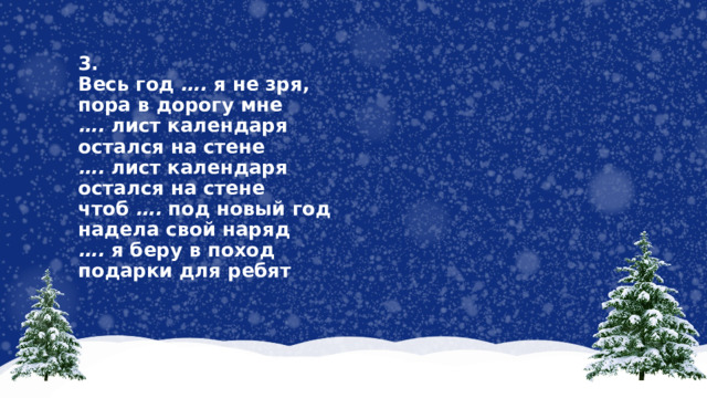 3.  Весь год …. я не зря,  пора в дорогу мне  …. лист календаря  остался на стене  …. лист календаря  остался на стене  чтоб …. под новый год  надела свой наряд  …. я беру в поход  подарки для ребят   