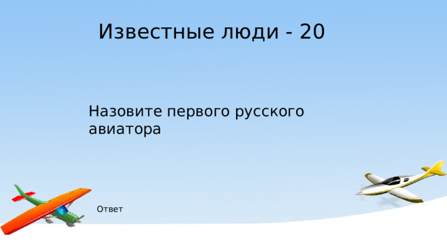 Известные люди - 20 Назовите первого русского авиатора Ответ 