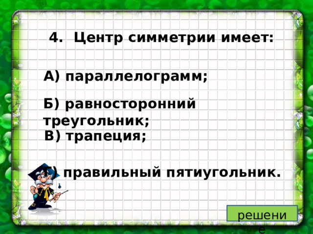 4. Центр симметрии имеет: А) параллелограмм; Б) равносторонний треугольник; В) трапеция; Г) правильный пятиугольник. решение 
