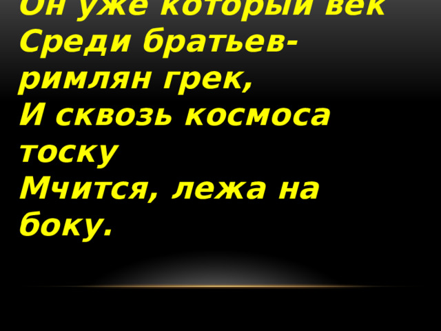 Он уже который век  Среди братьев-римлян грек,  И сквозь космоса тоску  Мчится, лежа на боку.   
