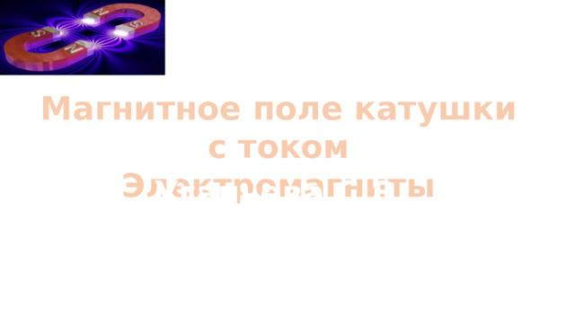 Магнитное поле катушки с током Электромагниты Угапьева С.В МОУ ИРМО «Марковская СОШ» 