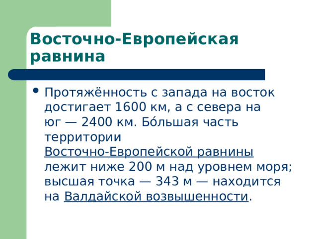 Восточно-Европейская равнина Протяжённость с запада на восток достигает 1600 км, а с севера на юг — 2400 км. Бо́льшая часть территории Восточно-Европейской равнины лежит ниже 200 м над уровнем моря; высшая точка — 343 м — находится на Валдайской возвышенности . 
