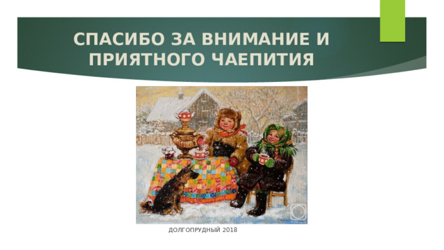 СПАСИБО ЗА ВНИМАНИЕ И ПРИЯТНОГО ЧАЕПИТИЯ ДОЛГОПРУДНЫЙ 2018 