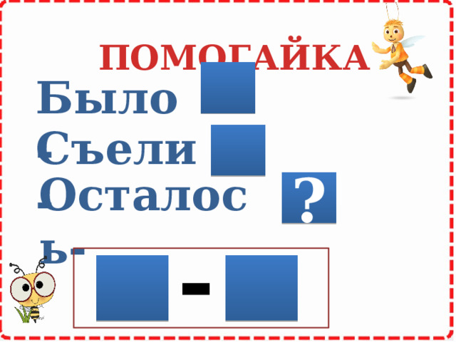 ПОМОГАЙКА Было- Съели- Осталось- ? - 