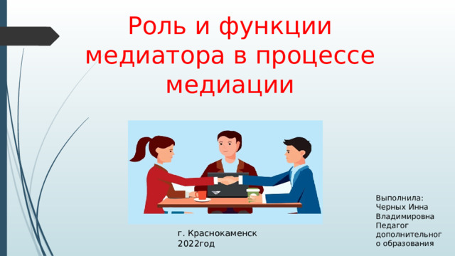 Роль и функции медиатора в процессе медиации Выполнила: Черных Инна Владимировна Педагог дополнительного образования г. Краснокаменск 2022год 