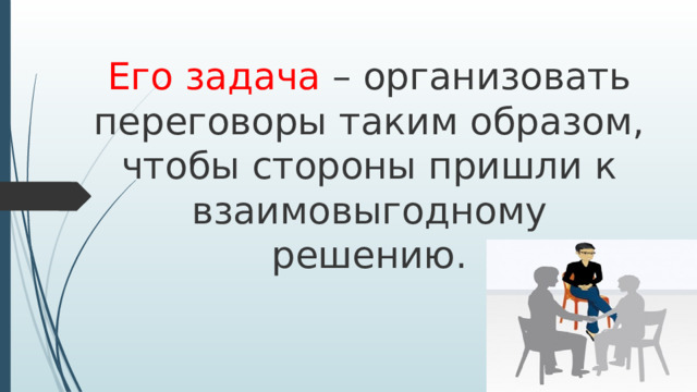 Его задача – организовать переговоры таким образом, чтобы стороны пришли к взаимовыгодному решению. 