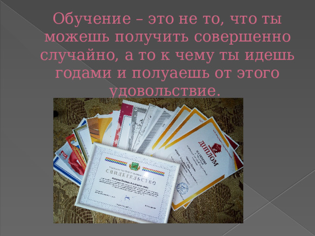 Обучение – это не то, что ты можешь получить совершенно случайно, а то к чему ты идешь годами и полуаешь от этого удовольствие. 