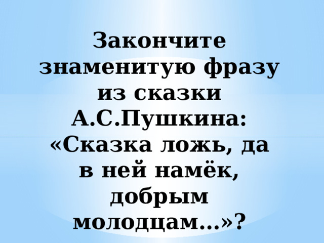 Закончите знаменитую фразу из сказки А.С.Пушкина: «Сказка ложь, да в ней намёк, добрым молодцам…»? 