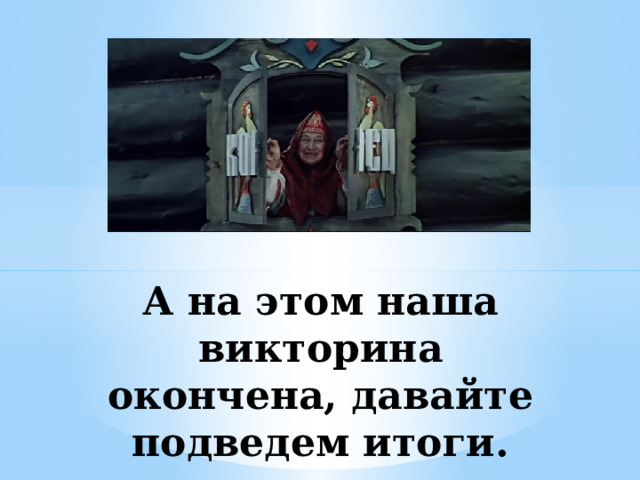А на этом наша викторина окончена, давайте подведем итоги. 