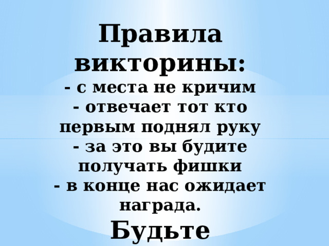 Правила викторины:  - с места не кричим  - отвечает тот кто первым поднял руку  - за это вы будите получать фишки  - в конце нас ожидает награда.  Будьте внимательны, ребята 