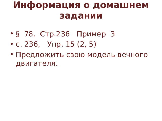 Информация о домашнем задании   § 78, Стр.236 Пример 3 с. 236, Упр. 15 (2, 5) Предложить свою модель вечного двигателя. 
