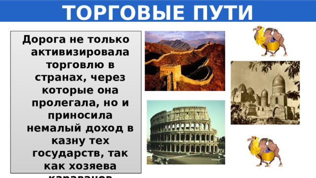 ТОРГОВЫЕ ПУТИ Дорога не только активизировала торговлю в странах, через которые она пролегала, но и приносила немалый доход в казну тех государств, так как хозяева караванов платили таможенные пошлины. 