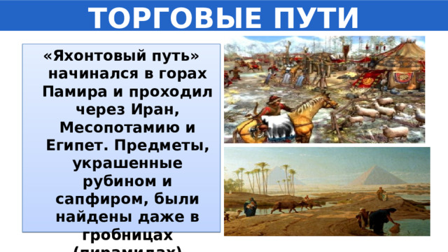 ТОРГОВЫЕ ПУТИ «Яхонтовый путь» начинался в горах Памира и проходил через Иран, Месопотамию и Египет. Предметы, украшенные рубином и сапфиром, были найдены даже в гробницах (пирамидах) египетских фараонов. 