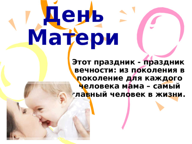 День Матери Этот праздник - праздник вечности: из поколения в поколение для каждого человека мама – самый главный человек в жизни.  