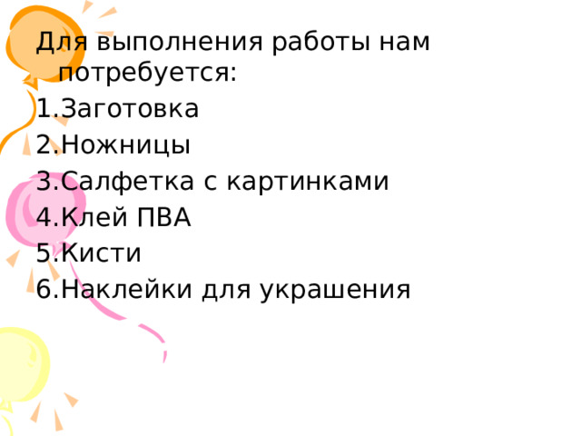 ,, Для выполнения работы нам потребуется: 1.Заготовка 2.Ножницы 3.Салфетка с картинками 4.Клей ПВА 5.Кисти 6.Наклейки для украшения 