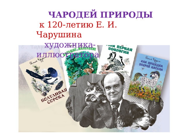  ЧАРОДЕЙ ПРИРОДЫ  к 120-летию Е. И. Чарушина  художника-иллюстратора 