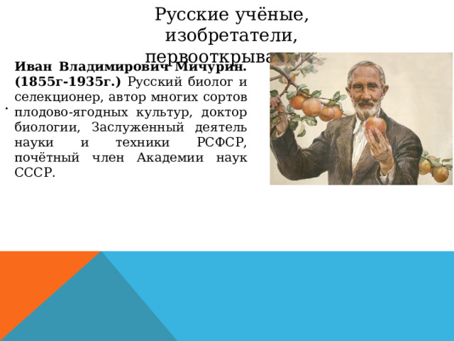 Русские учёные, изобретатели, первооткрыватели Иван Владимирович Мичурин.(1855г-1935г.) Русский биолог и селекционер, автор многих сортов плодово-ягодных культур, доктор биологии, Заслуженный деятель науки и техники РСФСР, почётный член Академии наук СССР. . 