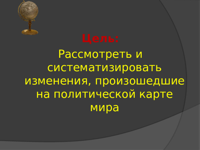        Цель: Рассмотреть и систематизировать изменения, произошедшие на политической карте мира 