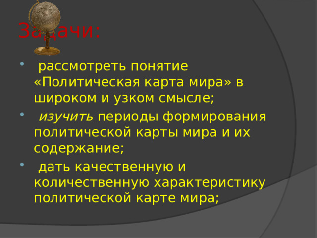 Задачи:  рассмотреть понятие «Политическая карта мира» в широком и узком смысле;   изучить  периоды формирования политической карты мира и их содержание;  дать качественную и количественную характеристику политической карте мира; 