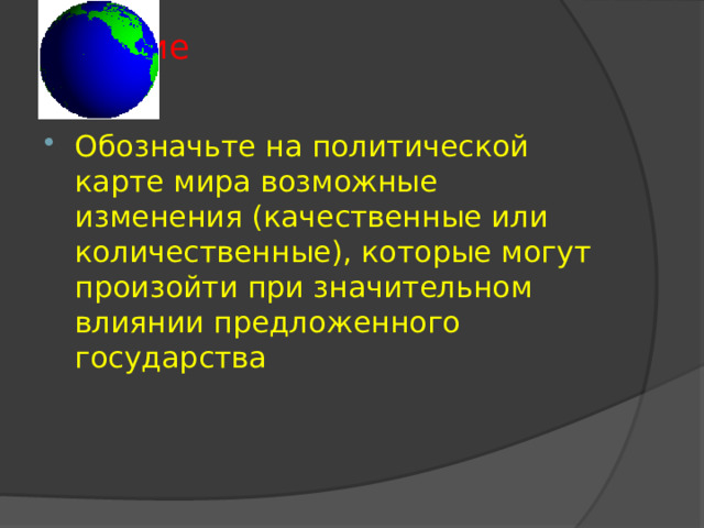 Задание   Обозначьте на политической карте мира возможные изменения (качественные или количественные), которые могут произойти при значительном влиянии предложенного государства 
