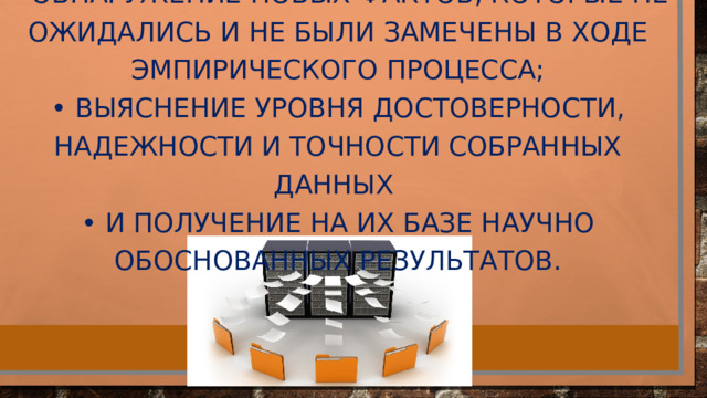 • обнаружение новых фактов, которые не ожидались и не были замечены в ходе эмпирического процесса; • выяснение уровня достоверности, надежности и точности собранных данных • и получение на их базе научно обоснованных результатов. 