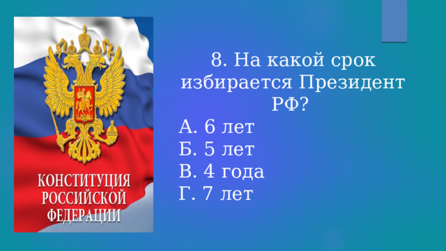 8. На какой срок избирается Президент РФ? А. 6 лет Б. 5 лет В. 4 года Г. 7 лет 