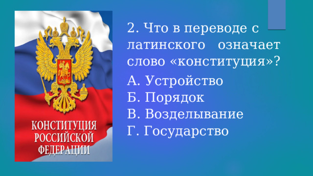 2. Что в переводе с латинского   означает слово «конституция»? А. Устройство  Б. Порядок  В. Возделывание  Г. Государство 
