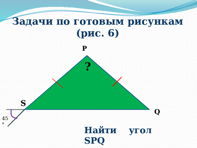 Задачи по готовым рисункам (рис. 6) P ? S Q 45° Найти угол SPQ 