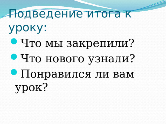 Подведение итога к уроку: Что мы закрепили? Что нового узнали? Понравился ли вам урок? 