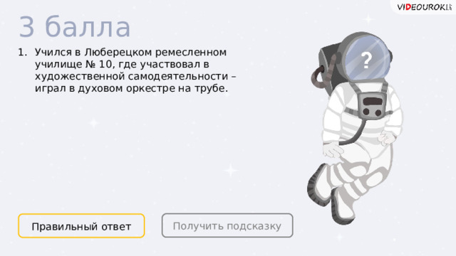 3 балла Учился в Люберецком ремесленном училище № 10, где участвовал в художественной самодеятельности – играл в духовом оркестре на трубе. Получить подсказку Правильный ответ  