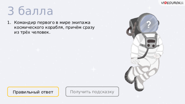 3 балла Командир первого в мире экипажа космического корабля, причём сразу из трёх человек. Получить подсказку Правильный ответ  