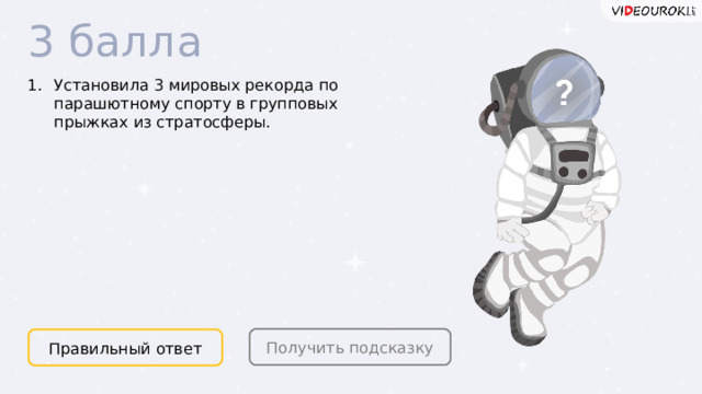 3 балла Установила 3 мировых рекорда по парашютному спорту в групповых прыжках из стратосферы. Получить подсказку Правильный ответ  