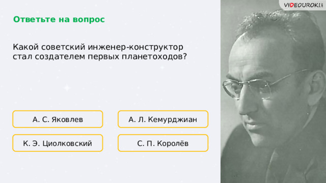 Ответьте на вопрос Какой советский инженер-конструктор стал создателем первых планетоходов? А. С. Яковлев А. Л. Кемурджиан С. П. Королёв К. Э. Циолковский  