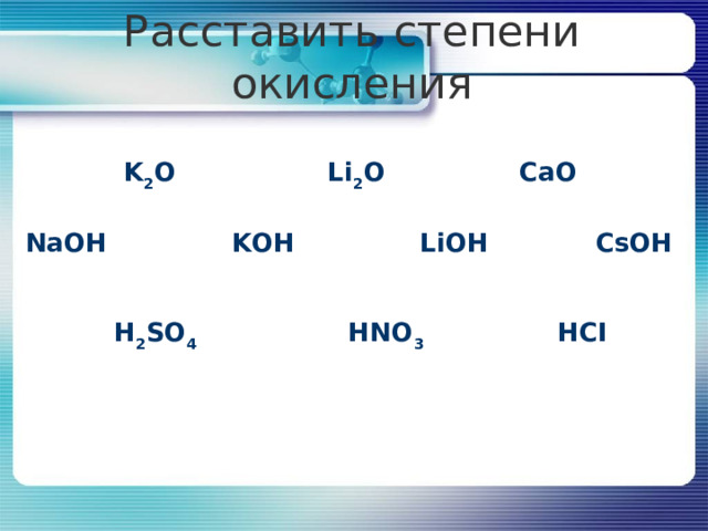    K 2 O Li 2 O CaO   H 2 SO 4 HNO 3 HCI     NaOH KOH LiOH CsOH  Расставить степени окисления   