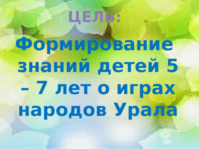 ЦЕЛЬ: Формирование знаний детей 5 – 7 лет о играх народов Урала 