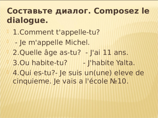 Составьте  диалог . Composez le dialogue. 1.Comment t'appelle-tu?  - Je m'appelle Michel. 2.Quelle âge as-tu? - J'ai 11 ans. 3.Ou habite-tu? - J'habite Yalta. 4.Qui es-tu?- Je suis un(une) eleve de cinquieme. Je vais a l'école №10. 