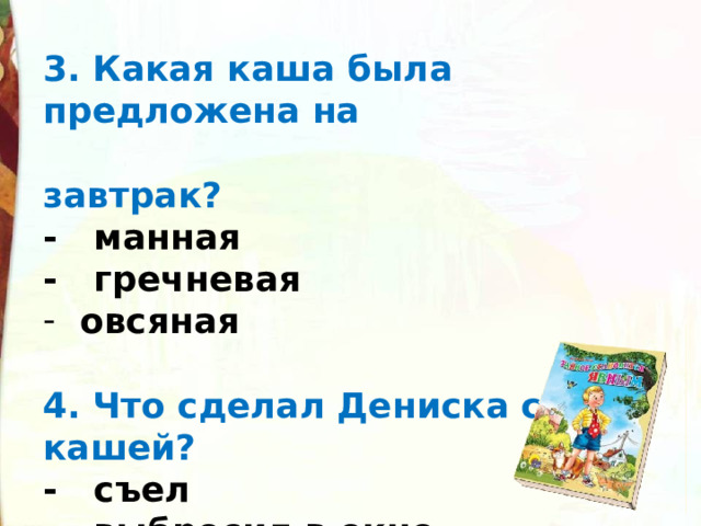 3. Какая каша была предложена на  завтрак? -   манная -   гречневая   овсяная  4. Что сделал Дениска с кашей? -   съел -   выбросил в окно -   отдал собаке  