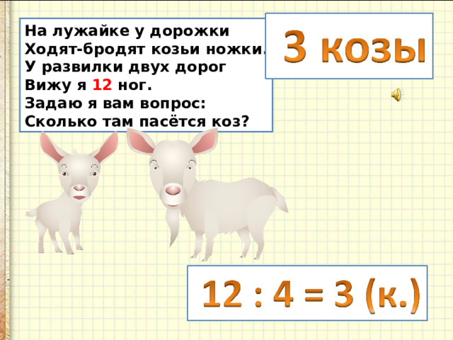 На лужайке у дорожки Ходят-бродят козьи ножки. У развилки двух дорог Вижу я 12 ног. Задаю я вам вопрос: Сколько там пасётся коз? 