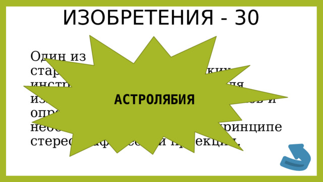 ИЗОБРЕТЕНИЯ - 30 Один из старейших астрономических инструментов, служивший для измерения горизонтальных углов и определения широт и долгот небесных тел. Основан на принципе стереографической проекции. АСТРОЛЯБИЯ 