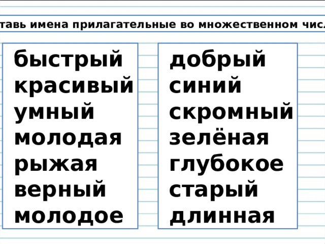 Поставь имена прилагательные во множественном числе.  быстрый  красивый  умный  молодая  рыжая  верный  молодое  добрый  синий  скромный  зелёная  глубокое  старый  длинная 