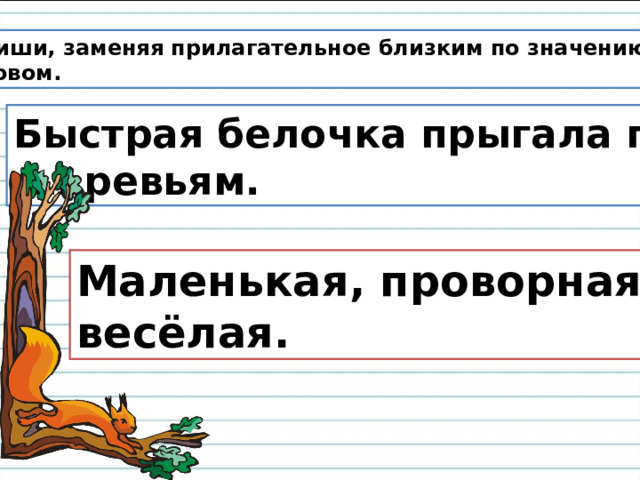  Спиши, заменяя прилагательное близким по значению  словом. Быстрая белочка прыгала по д…ревьям. Маленькая, проворная, весёлая. 