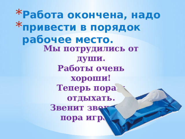 Работа окончена, надо привести в порядок рабочее место.  Мы потрудились от души. Работы очень хороши! Теперь пора и отдыхать. Звенит звонок — пора играть. 