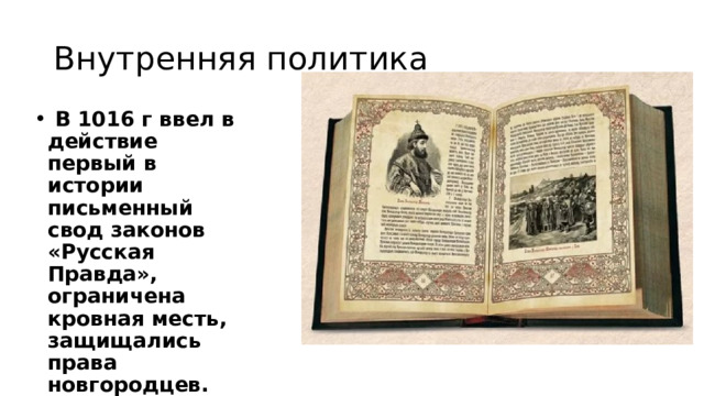 Внутренняя политика  В 1016 г ввел в действие первый в истории письменный свод законов «Русская Правда», ограничена кровная месть, защищались права новгородцев. 