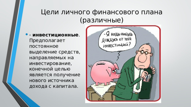 Цели личного финансового плана (различные) - инвестиционные . Предполагает постоянное выделение средств, направляемых на инвестирование, конечной целью является получение нового источника дохода с капитала. 