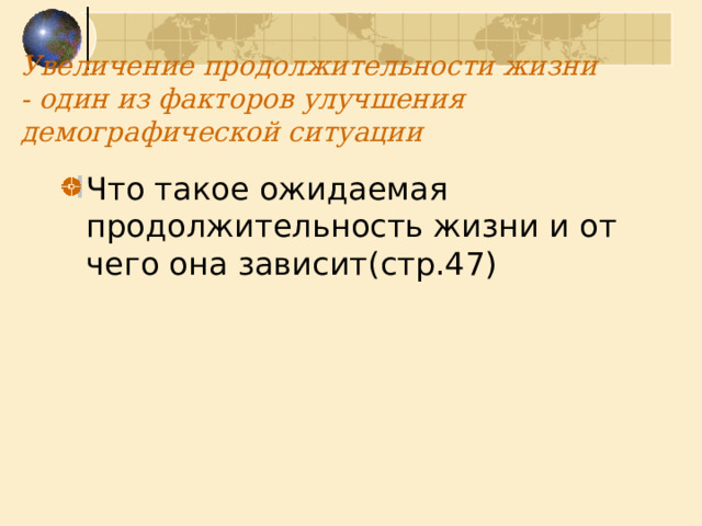 Увеличение продолжительности жизни - один из факторов улучшения демографической ситуации   Что такое ожидаемая продолжительность жизни и от чего она зависит(стр.47) 