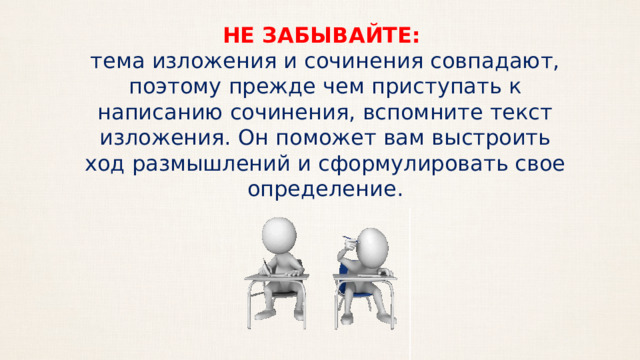 НЕ ЗАБЫВАЙТЕ: тема изложения и сочинения совпадают, поэтому прежде чем приступать к написанию сочинения, вспомните текст изложения. Он поможет вам выстроить ход размышлений и сформулировать свое определение. 